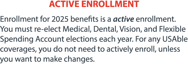 ACTIVE ENROLLMENT Enrollment for 2025 benefits is a active enrollment. You must re elect Medical, Dental, Vision, and...